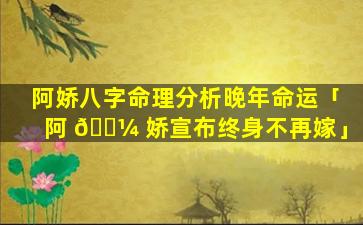 阿娇八字命理分析晚年命运「阿 🌼 娇宣布终身不再嫁」